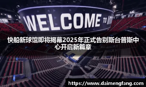快船新球馆即将揭幕2025年正式告别斯台普斯中心开启新篇章
