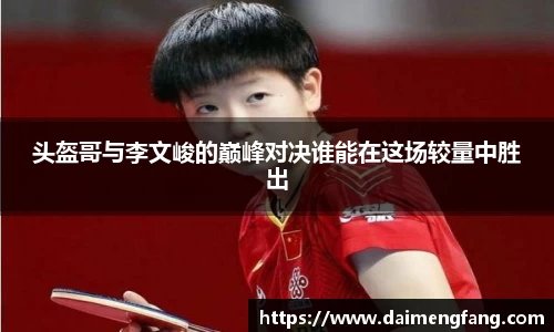 头盔哥与李文峻的巅峰对决谁能在这场较量中胜出