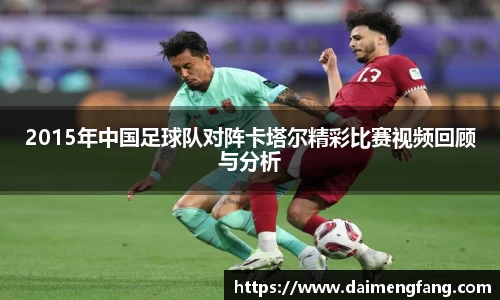 2015年中国足球队对阵卡塔尔精彩比赛视频回顾与分析