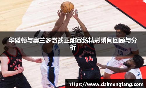 华盛顿与奥兰多激战正酣赛场精彩瞬间回顾与分析