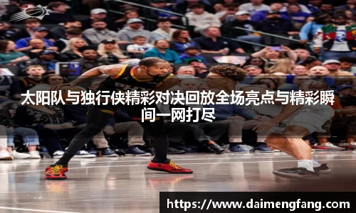 太阳队与独行侠精彩对决回放全场亮点与精彩瞬间一网打尽